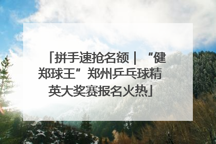 拼手速抢名额｜“健郑球王”郑州乒乓球精英大奖赛报名火热