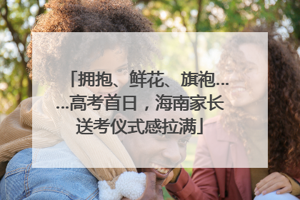拥抱、鲜花、旗袍……高考首日，海南家长送考仪式感拉满
