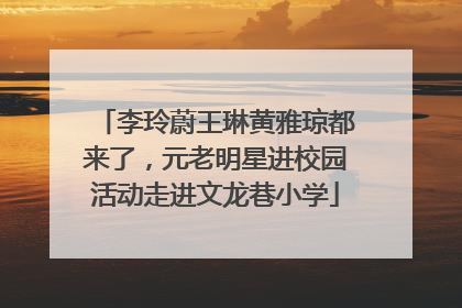 李玲蔚王琳黄雅琼都来了，元老明星进校园活动走进文龙巷小学