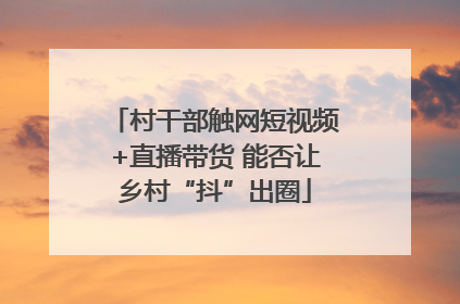村干部触网短视频+直播带货 能否让乡村“抖”出圈