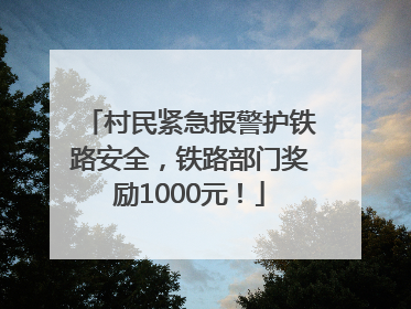 村民紧急报警护铁路安全，铁路部门奖励1000元！