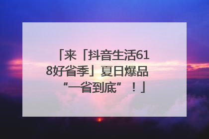 来「抖音生活618好省季」夏日爆品“一省到底”！