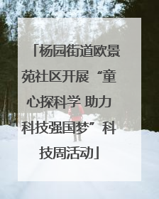 杨园街道欧景苑社区开展“童心探科学 助力科技强国梦”科技周活动