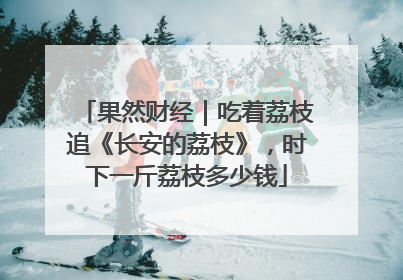 果然财经｜吃着荔枝追《长安的荔枝》，时下一斤荔枝多少钱