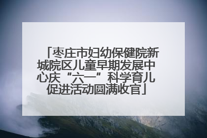 枣庄市妇幼保健院新城院区儿童早期发展中心庆“六一”科学育儿促进活动圆满收官