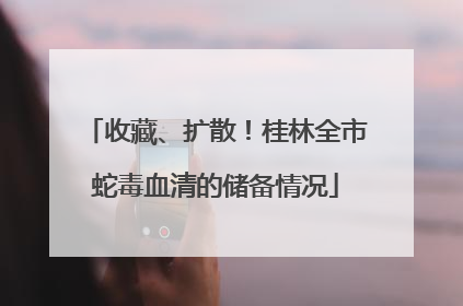 收藏、扩散！桂林全市蛇毒血清的储备情况