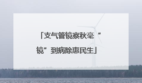 支气管镜察秋毫“镜”到病除惠民生