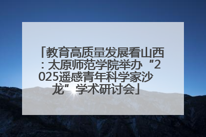 教育高质量发展看山西：太原师范学院举办“2025遥感青年科学家沙龙”学术研讨会