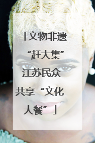 文物非遗“赶大集” 江苏民众共享“文化大餐”