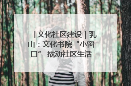 文化社区建设｜乳山：文化书院“小窗口” 撬动社区生活“大幸福”