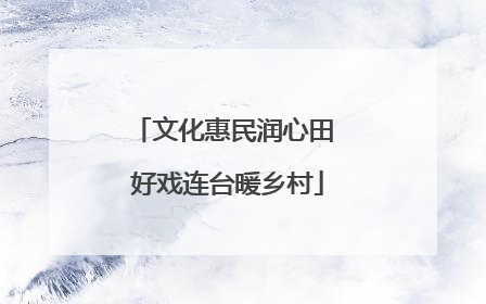 文化惠民润心田 好戏连台暖乡村
