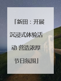 新田：开展沉浸式体验活动 营造浓厚节日氛围