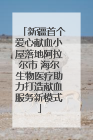新疆首个爱心献血小屋落地阿拉尔市 海尔生物医疗助力打造献血服务新模式