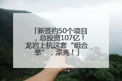 新签约50个项目，总投资107亿！龙岩上杭这套“组合拳”，漂亮！