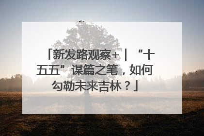 新发路观察+｜“十五五”谋篇之笔，如何勾勒未来吉林？
