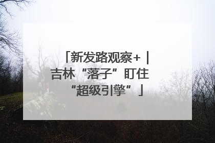 新发路观察+｜吉林“落子”盯住“超级引擎”