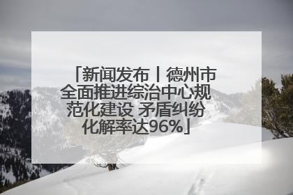 新闻发布丨德州市全面推进综治中心规范化建设 矛盾纠纷化解率达96%