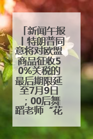 新闻午报丨特朗普同意将对欧盟商品征收50%关税的最后期限延至7月9日；00后舞蹈老师“花式”推介家乡岳阳>>