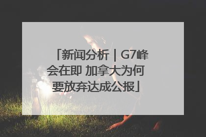 新闻分析｜G7峰会在即 加拿大为何要放弃达成公报