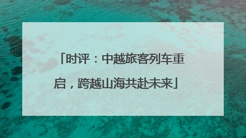 时评：中越旅客列车重启，跨越山海共赴未来