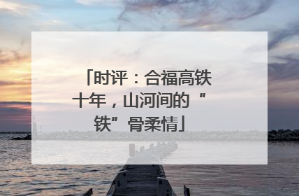 时评：合福高铁十年，山河间的“铁”骨柔情