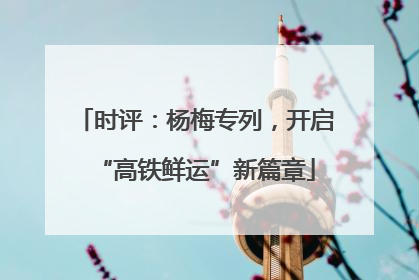 时评：杨梅专列，开启“高铁鲜运”新篇章