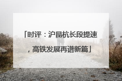 时评：沪昆杭长段提速，高铁发展再谱新篇