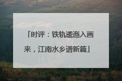 时评：铁轨逶迤入画来，江南水乡谱新篇