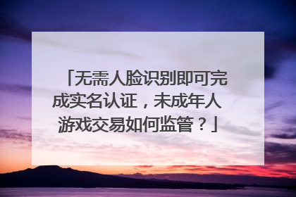 无需人脸识别即可完成实名认证，未成年人游戏交易如何监管？