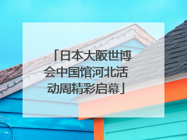 日本大阪世博会中国馆河北活动周精彩启幕