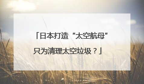 日本打造“太空航母”只为清理太空垃圾？