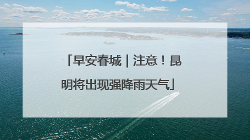 早安春城｜注意！昆明将出现强降雨天气