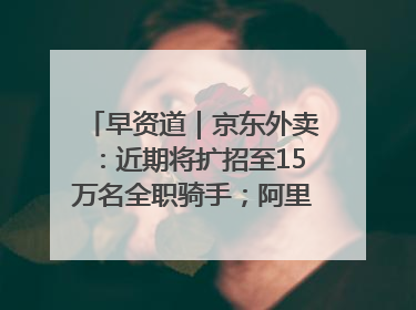 早资道｜京东外卖：近期将扩招至15万名全职骑手；阿里云发布通义灵码AI IDE