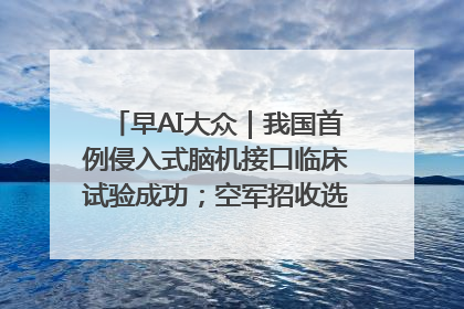 早AI大众｜我国首例侵入式脑机接口临床试验成功；空军招收选拔女飞行学员