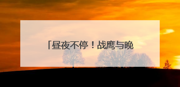昼夜不停！战鹰与晚霞同框氛围感拉满