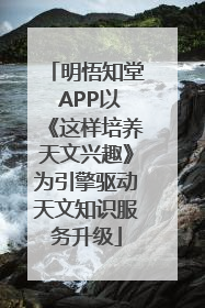 明悟知堂 APP以《这样培养天文兴趣》为引擎驱动天文知识服务升级