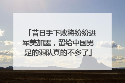 昔日手下败将纷纷进军美加墨，留给中国男足的弱队真的不多了