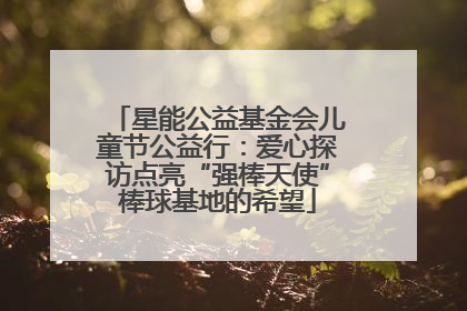 星能公益基金会儿童节公益行：爱心探访点亮“强棒天使”棒球基地的希望