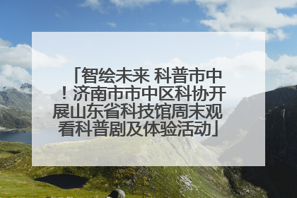 智绘未来 科普市中！济南市市中区科协开展山东省科技馆周末观看科普剧及体验活动