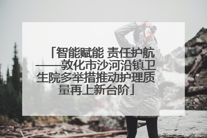智能赋能 责任护航——敦化市沙河沿镇卫生院多举措推动护理质量再上新台阶