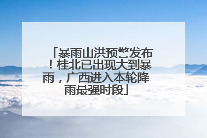 暴雨山洪预警发布！桂北已出现大到暴雨，广西进入本轮降雨最强时段