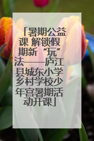 暑期公益课 解锁假期新“玩”法——庐江县城东小学乡村学校少年宫暑期活动开课