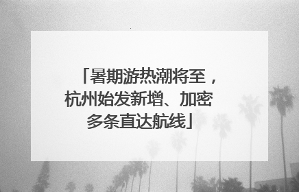 暑期游热潮将至，杭州始发新增、加密多条直达航线