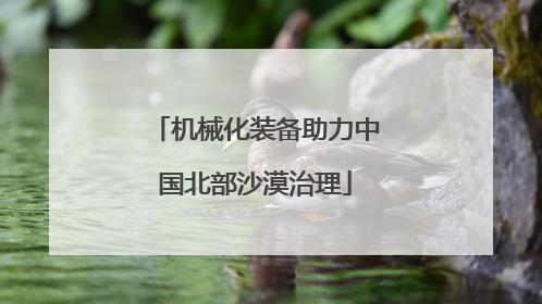 机械化装备助力中国北部沙漠治理