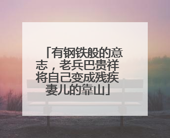 有钢铁般的意志，老兵巴贵祥将自己变成残疾妻儿的靠山