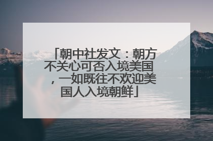 朝中社发文：朝方不关心可否入境美国，一如既往不欢迎美国人入境朝鲜
