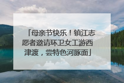 母亲节快乐！镇江志愿者邀请环卫女工游西津渡，尝特色河豚面
