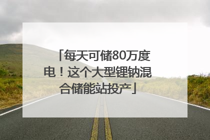 每天可储80万度电！这个大型锂钠混合储能站投产