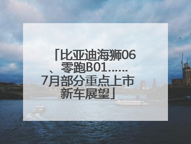 比亚迪海狮06、零跑B01……7月部分重点上市新车展望