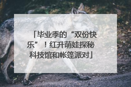 毕业季的“双份快乐”！红升萌娃探秘科技馆和帐篷派对